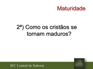 IEC Central de Itaboraí
Maturidade
2ª) Como os cristãos se
tornam maduros?
 