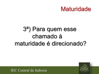 IEC Central de Itaboraí
Maturidade
3ª) Para quem esse
chamado à
maturidade é direcionado?
 