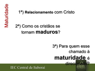 IEC Central de Itaboraí
Maturidade
3ª) Para quem esse
chamado à
maturidade é
direcionado?
2ª) Como os cristãos se
tornam maduros?
1ª) Relacionamento com Cristo
 