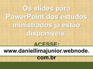 www.daniellimajunior.webnode.
com.br
Os slides para
PowerPoint dos estudos
ministrados já estão
disponíveis.
ACESSE:
 