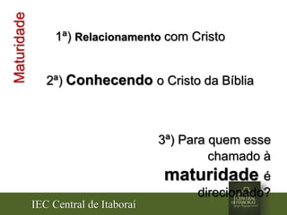 IEC Central de Itaboraí
Maturidade
3ª) Para quem esse
chamado à
maturidade é
direcionado?
2ª) Conhecendo o Cristo da Bíblia
1ª) Relacionamento com Cristo
 