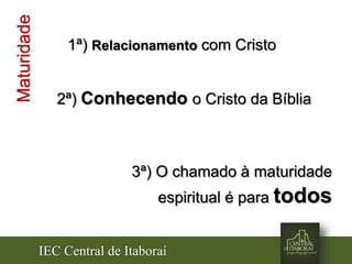 IEC Central de Itaboraí
Maturidade
3ª) O chamado à maturidade
espiritual é para todos
2ª) Conhecendo o Cristo da Bíblia
1ª) Relacionamento com Cristo
 