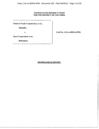UNITED STATES DISTRICT COURT
FOR THE DISTRICT OF COLUMBIA
Federal Trade Commission, et al.,
)
)
)
)
)
)
)
)
)
)
Plaintiffs,
v. Civil No. 1:15-cv-00256 (APM)
Sysco Corporation, et al.,
Defendants.
~~~~~~~~~~~~~~~~ )
MEMORANDUM OPINION
Case 1:15-cv-00256-APM Document 190 Filed 06/26/15 Page 1 of 131
 