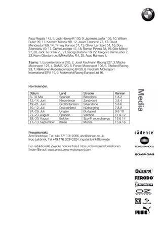 Facu Regalia 143, 8. Jack Harvey R 130, 9. Jazeman Jaafar 105, 10. William
Buller 99, 11. Kazeem Manzur 98, 12. Javier Tarancon 73, 13. David
Mendesdorf 69, 14. Timmy Hansen 57, 15. Olivier Lombard 51, 16..Doru
Sechelariu 49, 17. Côme Ledogar 47, 18. Ramon Pineiro 38, 19. Ollie Millroy
27, 20. Jack Te Braak 23, 21.George Katsinis 19, 22. Gregoire Demoustier 7,
23. Kevin Gilardoni und Mikkel Mac R 4, 25. Asad Rahman 1.

Teams: 1. Eurointernational 285, 2. Josef Kaufmann Racing 227, 3. Mücke
Motorsport 127, 4. DAMS 123, 5. Fortec Motorsport 106, 6. Eifelland Racing
93, 7. Räikkonen Robertson Racing 84.50, 8. Fisichella Motorsport
International SPA 19, 9. Motaworld Racing Europe Ltd 16.



Rennkalender.

Datum                  Land              Strecke                Rennen
8.-10. Mai             Spanien           Barcelona              1&2
12.-14. Juni           Niederlande       Zandvoort              3&4
19.-21. Juni           Großbritannien    Silverstone            5&6
10.-12. Juli           Deutschland       Nürburgring            7&8
24.-26. Juli           Ungarn            Budapest               9 & 10
21.-23. August         Spanien           Valencia               11 & 12
28.-30. August         Belgien           Spa-Francorchamps      13 & 14
11.-13. September      Italien           Monza                  15 & 16


Pressekontakt.
Ann Bradshaw, Tel: +44 7713 317006, abc@annieb.co.uk
Ingo Lehbrink, Tel +49 176 20340224, ingo.lehbrink@bmw.de

Für redaktionelle Zwecke honorarfreie Fotos und weitere Informationen
finden Sie auf: www.press.bmw-motorsport.com
 