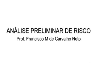 1
ANÁLISE PRELIMINAR DE RISCOANÁLISE PRELIMINAR DE RISCO
Prof. Francisco M de Carvalho NetoProf. Francisco M de Carvalho Neto
 