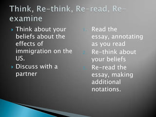 



Think about your
beliefs about the
effects of
immigration on the
US.
Discuss with a
partner

1.

2.

3.

Read the
essay, annotating
as you read
Re-think about
your beliefs
Re-read the
essay, making
additional
notations.

 