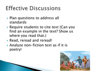 







Plan questions to address all
standards
Require students to cite text (Can you
find an example in the text? Show us
where you read that.)
Read, reread and reread!
Analyze non-fiction text as if it is
poetry!

 