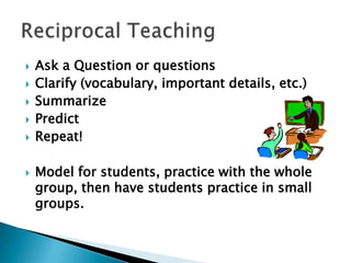 







Ask a Question or questions
Clarify (vocabulary, important details, etc.)
Summarize
Predict
Repeat!
Model for students, practice with the whole
group, then have students practice in small
groups.

 