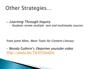 

Learning Through Inquiry

◦ Students review multiple text and multimedia sources

from Janet Allen, More Tools for Content Literacy

Woody Guthrie’s Deportee youtube video
http://youtu.be/TN3HTdndZec


 