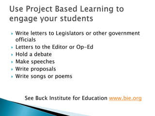 







Write letters to Legislators or other government
officials
Letters to the Editor or Op-Ed
Hold a debate
Make speeches
Write proposals
Write songs or poems

See Buck Institute for Education www.bie.org

 