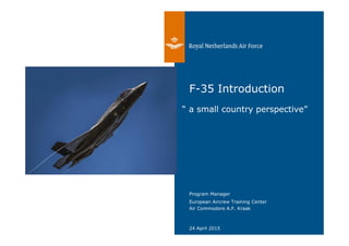 24 April 2015
European Aircrew Training Center
Air Commodore A.F. Kraak
Program Manager
F-35 Introduction
“ a small country perspective”
 