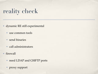 reality check dynamic RE still experimental use common tools send binaries call administrators firewall need LDAP and GSIFTP ports proxy support 