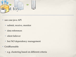 neat toys use case java API submit, receive, monitor data references silent failover but NO dependency management GridRunnable e.g. clustering based on different criteria 
