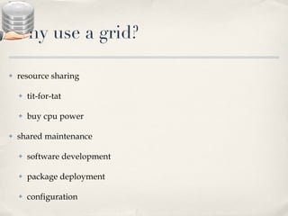 Why use a grid? resource sharing tit-for-tat buy cpu power shared maintenance software development package deployment configuration 