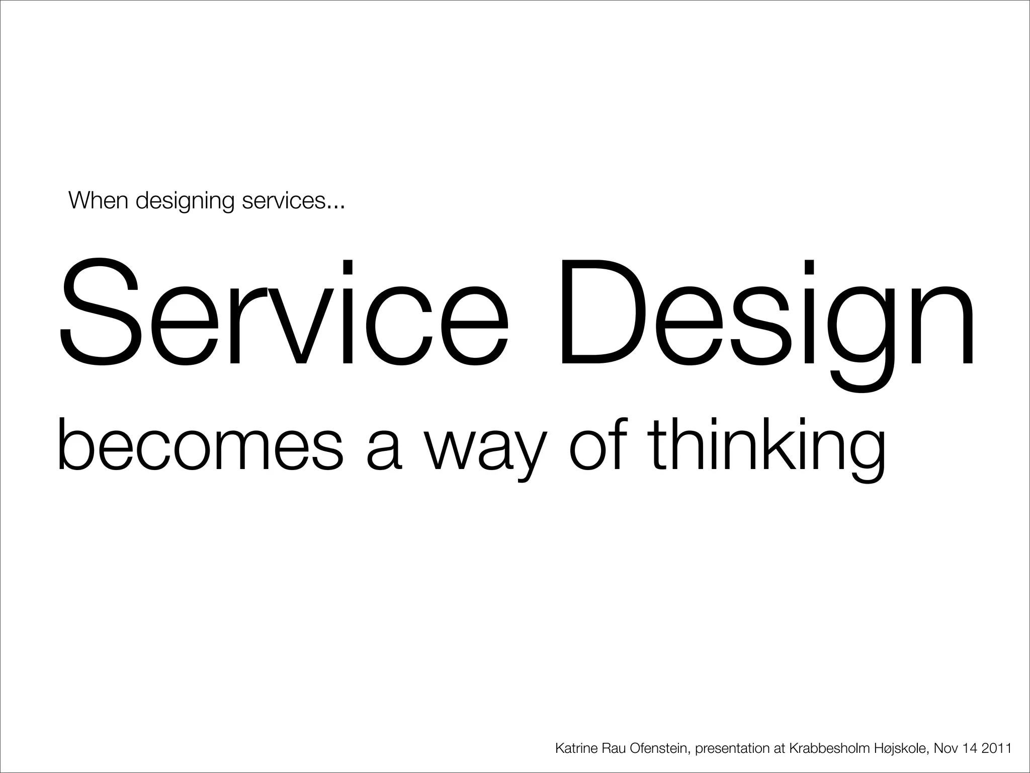 When designing services...




Service Design
becomes a way of thinking


                             Katrine Rau Ofenstein, presentation at Krabbesholm Højskole, Nov 14 2011
 