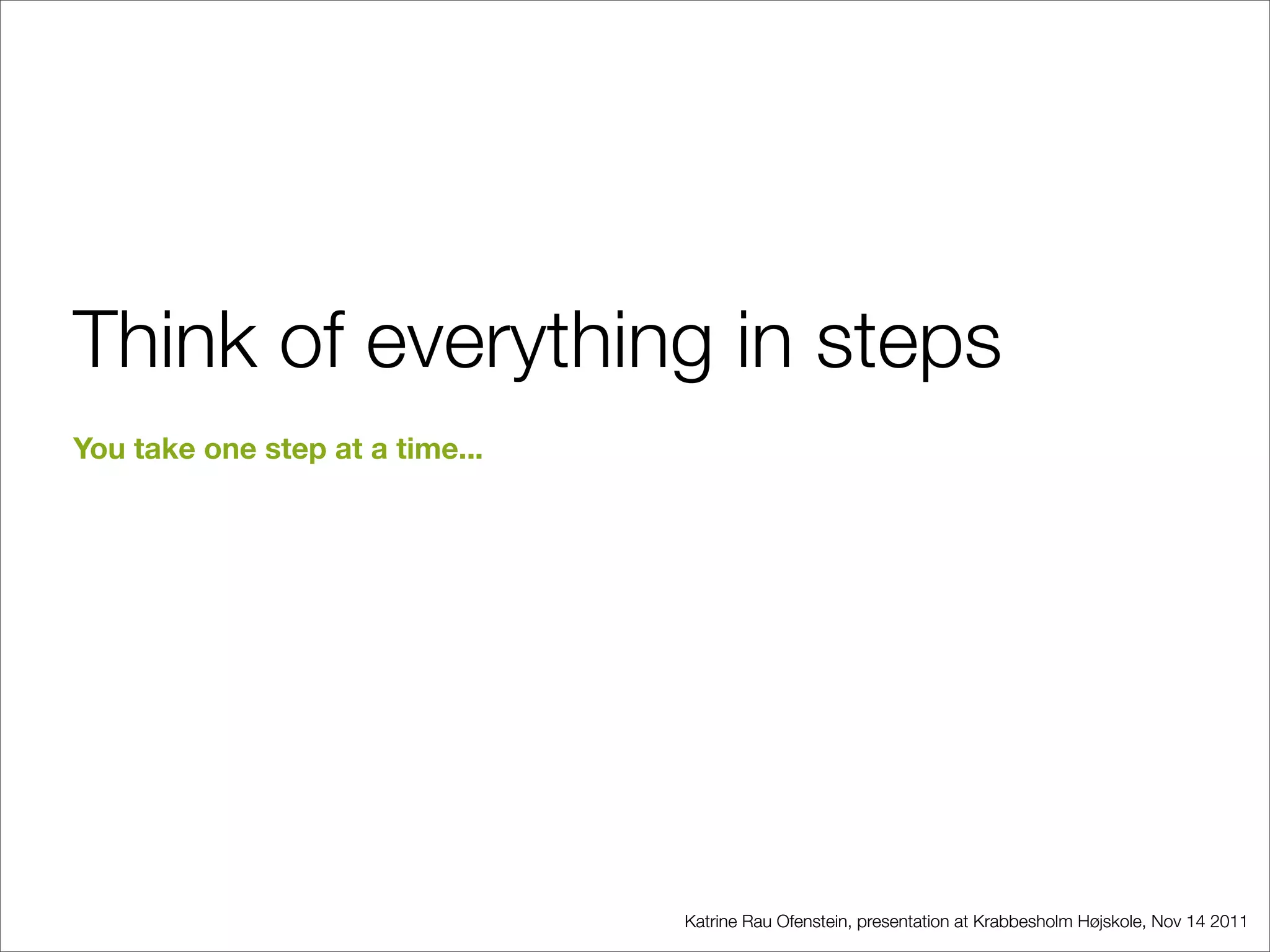 Think of everything in steps
You take one step at a time...




                                 Katrine Rau Ofenstein, presentation at Krabbesholm Højskole, Nov 14 2011
 