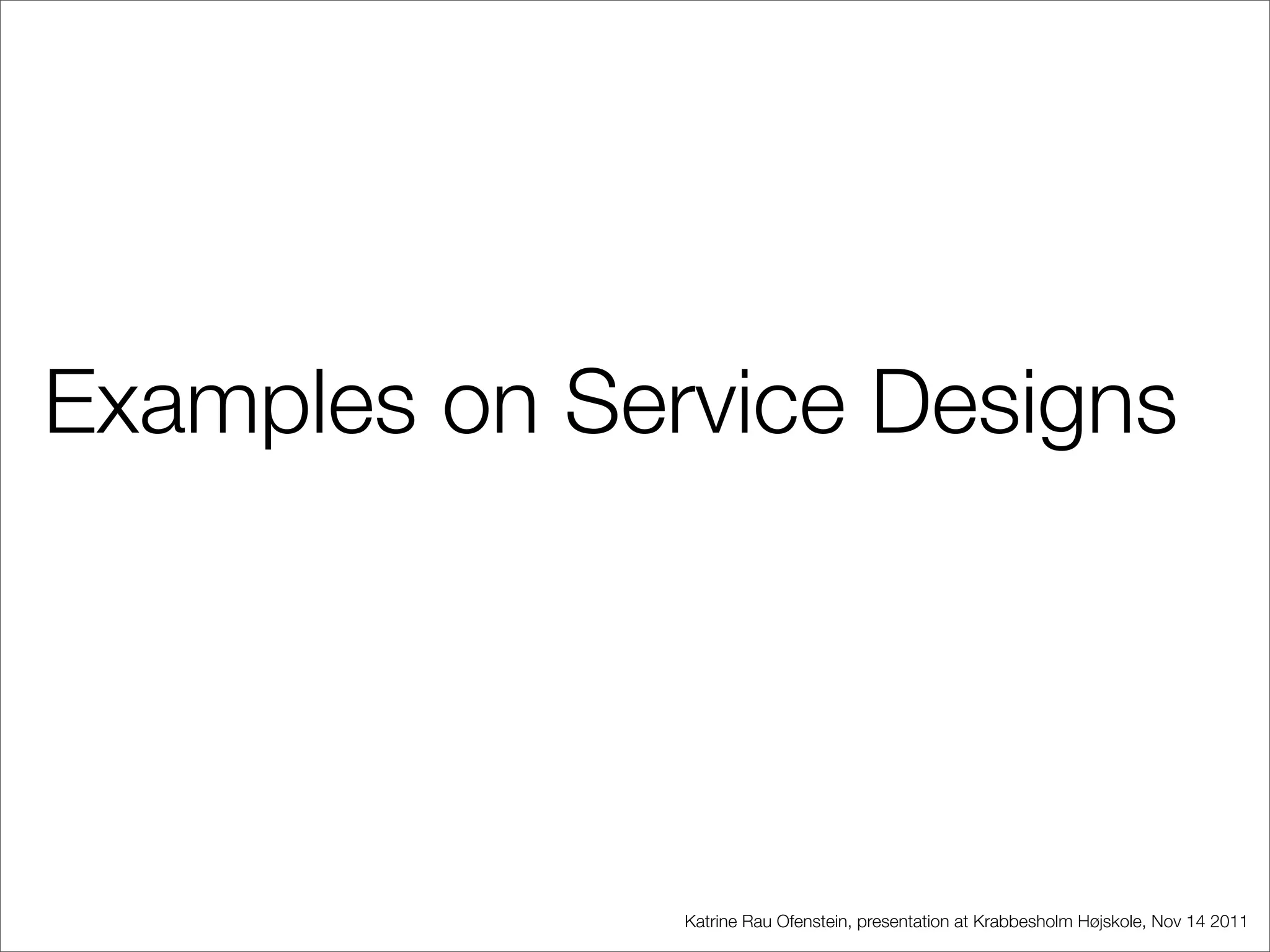 Examples on Service Designs




               Katrine Rau Ofenstein, presentation at Krabbesholm Højskole, Nov 14 2011
 