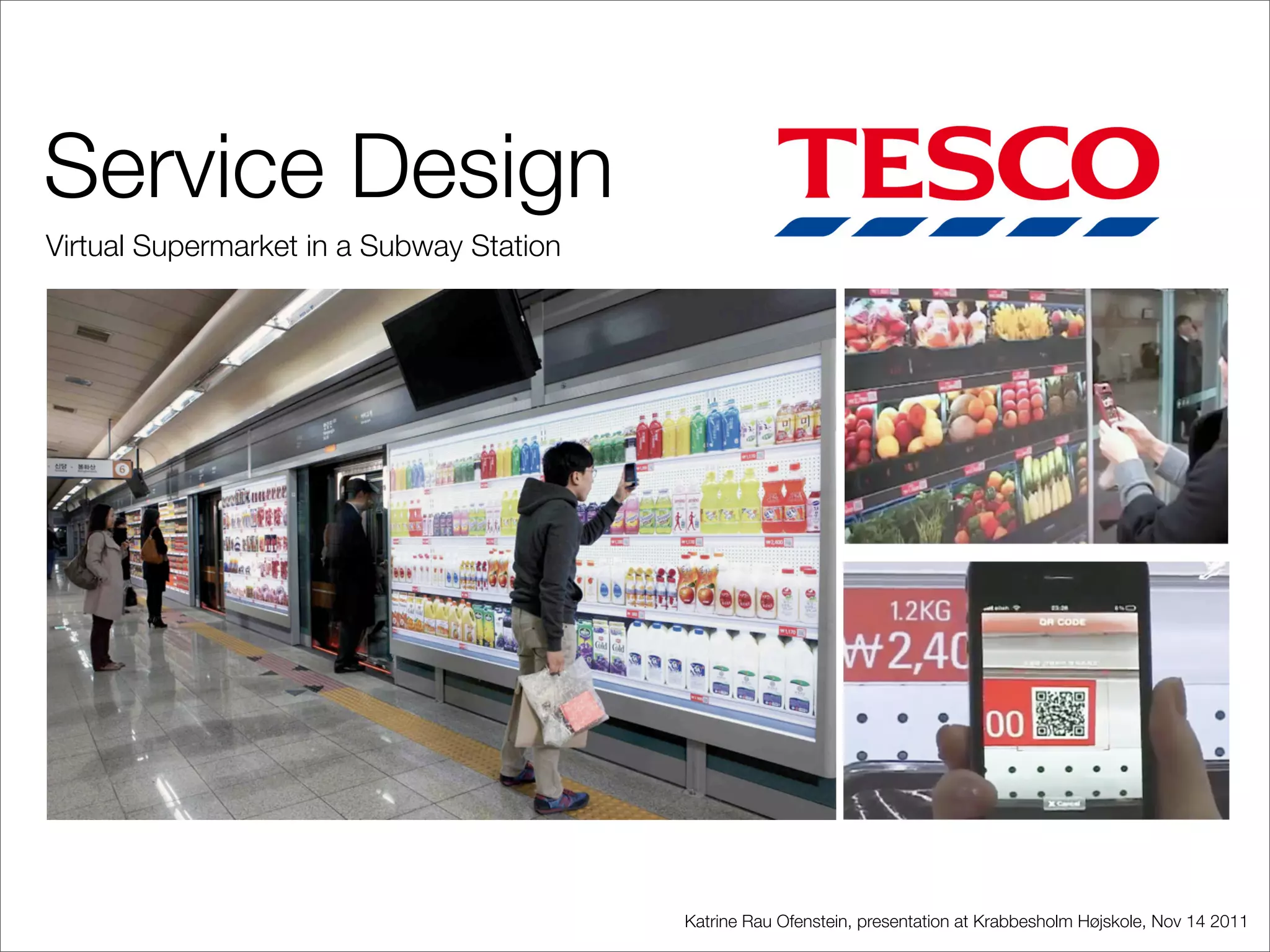 Service Design
Virtual Supermarket in a Subway Station




                                          Katrine Rau Ofenstein, presentation at Krabbesholm Højskole, Nov 14 2011
 