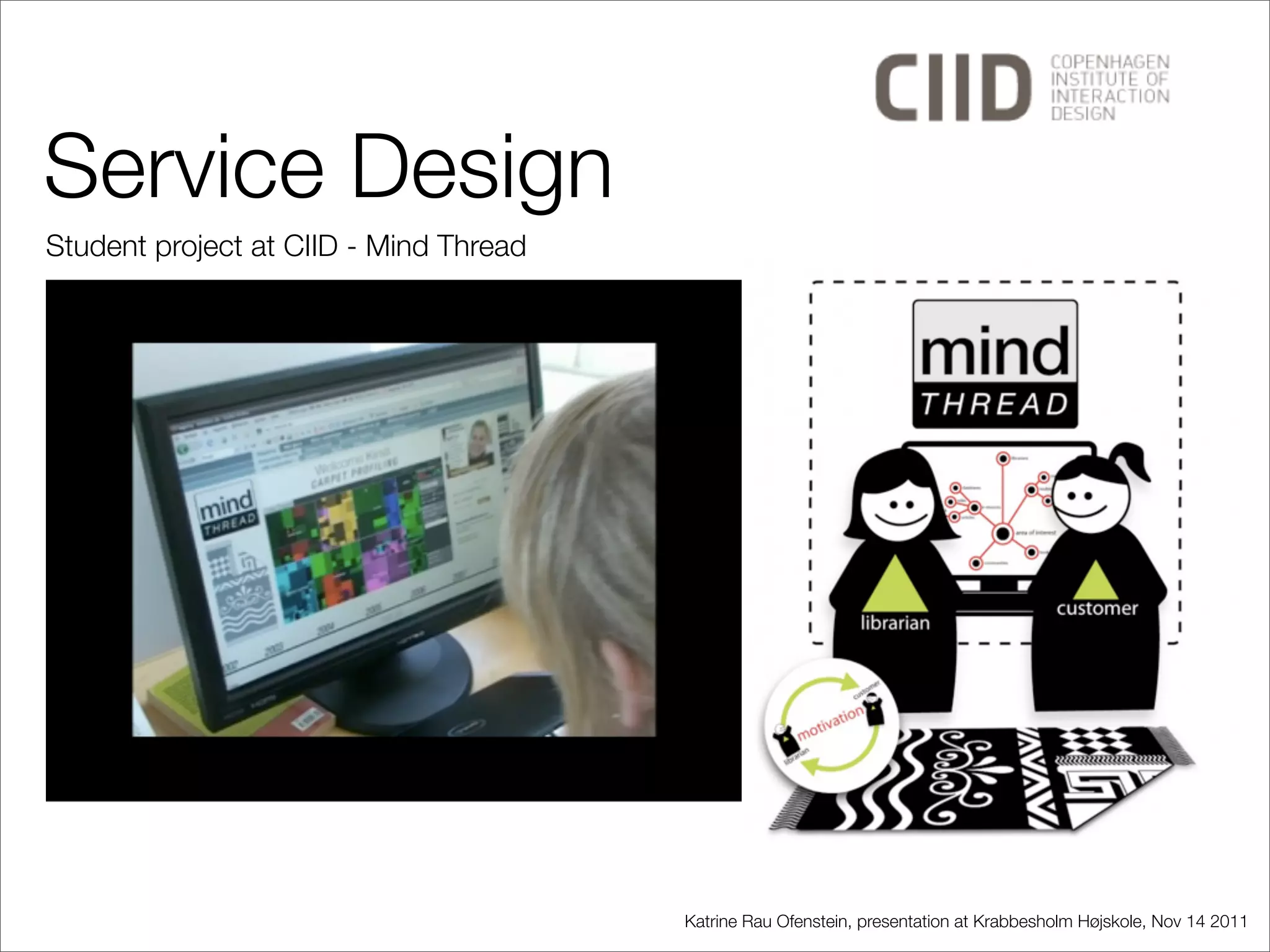 Service Design
Student project at CIID - Mind Thread




                                        Katrine Rau Ofenstein, presentation at Krabbesholm Højskole, Nov 14 2011
 