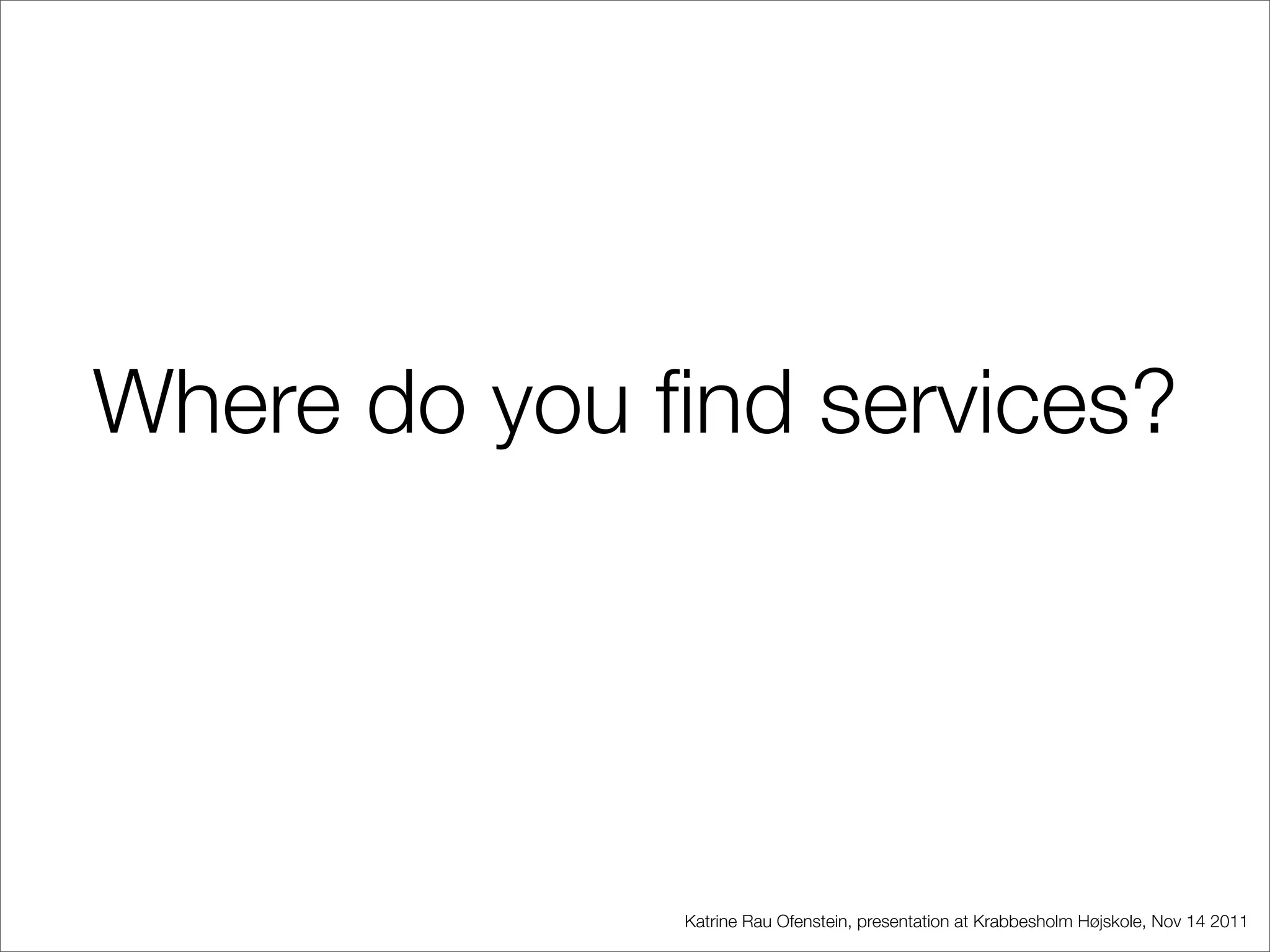 Where do you ﬁnd services?




              Katrine Rau Ofenstein, presentation at Krabbesholm Højskole, Nov 14 2011
 