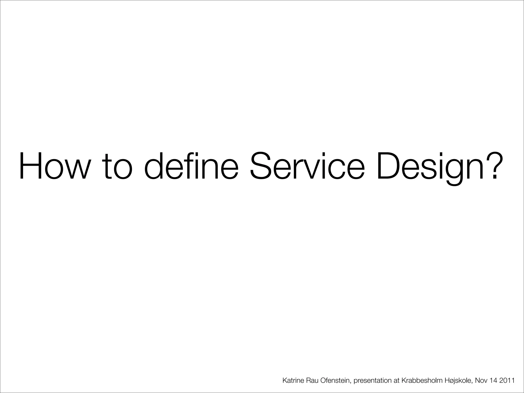 How to deﬁne Service Design?




               Katrine Rau Ofenstein, presentation at Krabbesholm Højskole, Nov 14 2011
 