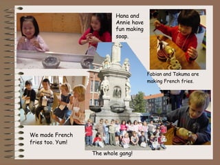 Hana and
                          Annie have
                          fun making
                          soap.




                                       Fabian and Takuma are
                                       making French fries.




We made French
fries too. Yum!

                  The whole gang!
 