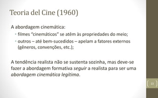 Teoria del Cine (1960)
A abordagem cinemática:
• filmes “cinemáticos” se atêm às propriedades do meio;
• outros – até bem-sucedidos – apelam a fatores externos
(gêneros, convenções, etc.);
A tendência realista não se sustenta sozinha, mas deve-se
fazer a abordagem formativa seguir a realista para ser uma
abordagem cinemática legítima.
13
 