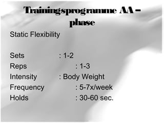Trainingsprogramme AA – 
phase 
Static Flexibility 
Sets : 1-2 
Reps : 1-3 
Intensity : Body Weight 
Frequency : 5-7x/week 
Holds : 30-60 sec. 
 