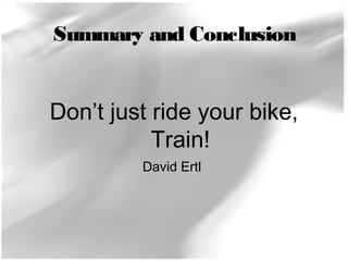 Summary and Conclusion 
Don’t just ride your bike, 
Train! 
David Ertl 
 