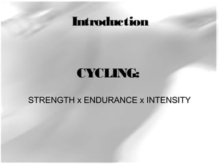 Introduction 
CYCLING: 
STRENGTH x ENDURANCE x INTENSITY 
 