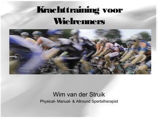 Krachttraining voor 
Wielrenners 
Wim van der Struik 
Physical- Manual- & Allround Sportstherapist 
 