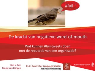 De kracht van negatieve word-of-mouth
Wat kunnen #fail-tweets doen
met de reputatie van een organisatie?
#fail !
Rob le Pair
Marije van Dongen
 