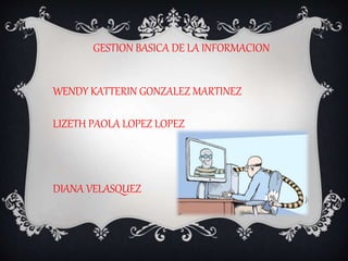 GESTION BASICA DE LA INFORMACION
WENDY KATTERIN GONZALEZ MARTINEZ
LIZETH PAOLA LOPEZ LOPEZ
DIANA VELASQUEZ
 