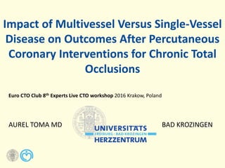 BAD KROZINGEN
Impact of Multivessel Versus Single-Vessel
Disease on Outcomes After Percutaneous
Coronary Interventions for Chronic Total
Occlusions
Euro CTO Club 8th Experts Live CTO workshop 2016 Krakow, Poland
AUREL TOMA MD
 