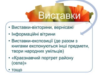 Виставки
• Виставки-вікторини, вернісажі
• Інформаційні вітрини
• Виставки-експозиції (де разом з
книгами експонуються інші предмети,
твори народних умільців)
• «Краєзнавчий портрет району
(села)»
• тощо
 