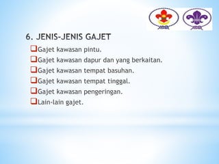 Gajet kawasan pintu.
Gajet kawasan dapur dan yang berkaitan.
Gajet kawasan tempat basuhan.
Gajet kawasan tempat tinggal.
Gajet kawasan pengeringan.
Lain-lain gajet.
 