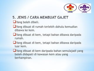 Yang boleh dibeli.
Yang dibuat di rumah terlebih dahulu kemudian
dibawa ke kem.
Yang dibuat di kem, tetapi bahan dibawa daripada
rumah.
Yang dibuat di kem, tetapi bahan dibawa daripada
luar kem.
Yang dibuat di kem daripada bahan semulajadi yang
boleh didapati di kawasan kem atau yang
berhampiran.
 