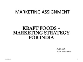 MARKETING ASSIGNMENT


               KRAFT FOODS –
            MARKETING STRATEGY
                 FOR INDIA

                           ALOK JAIN
                           MBA, IIT KANPUR


11/5/2011                                    1
 