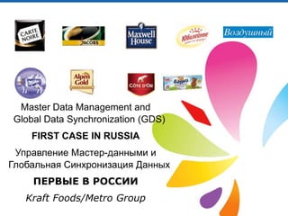 Master Data Management andGlobal Data Synchronization (GDS) FIRST CASE IN RUSSIA Управление Мастер-данными и Глобальная Синхронизация Данных ПЕРВЫЕ В РОССИИ Kraft Foods/Metro Group 