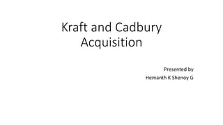 Kraft and Cadbury
Acquisition
Presented by
Hemanth K Shenoy G
 