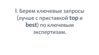 I. Берем ключевые запросы
(лучше с приставкой top и
best) по ключевым
экспертизам.
 
