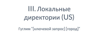 III. Локальные
директории (US)
Гуглим “[ключевой запрос] [город]”
 