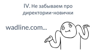 IV. Не забываем про
директории-новички
wadline.com...
 