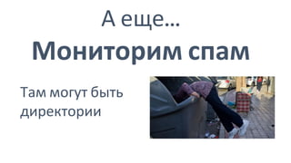 А еще...
Мониторим спам
Там могут быть
директории
 