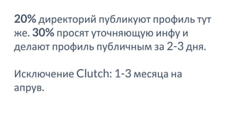 20% директорий публикуют профиль тут
же. 30% просят уточняющую инфу и
делают профиль публичным за 2-3 дня.
Исключение Clutch: 1-3 месяца на
апрув.
 