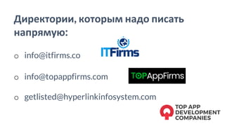 Директории, которым надо писать
напрямую:
o info@itfirms.co
o info@topappfirms.com
o getlisted@hyperlinkinfosystem.com
 