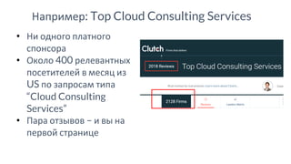 Например: Top Cloud Consulting Services
• Ни одного платного
спонсора
• Около 400 релевантных
посетителей в месяц из
US по запросам типа
“Cloud Consulting
Services”
• Пара отзывов – и вы на
первой странице
 