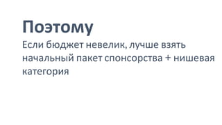 Поэтому
Если бюджет невелик, лучше взять
начальный пакет спонсорства + нишевая
категория
 