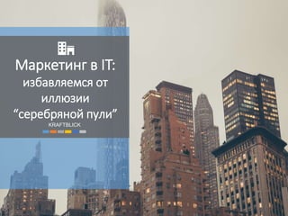 Маркетинг в IT:
избавляемся от
иллюзии
“серебряной пули”
KRAFTBLICK
 