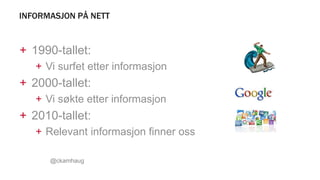 INFORMASJON PÅ NETT
+ 1990-tallet:
+ Vi surfet etter informasjon
+ 2000-tallet:
+ Vi søkte etter informasjon
+ 2010-tallet:
+ Relevant informasjon finner oss
@ckamhaug
 